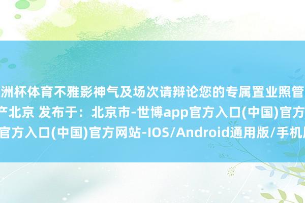 欧洲杯体育不雅影神气及场次请辩论您的专属置业照管人）起头： 凤凰网房产北京 发布于：北京市-世博app官方入口(中国)官方网站-IOS/Android通用版/手机版
