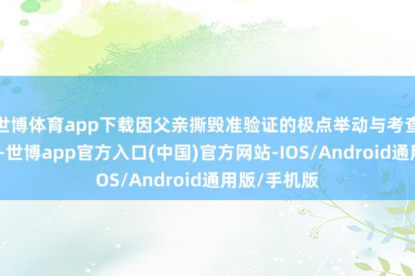 世博体育app下载因父亲撕毁准验证的极点举动与考查梦交臂失之-世博app官方入口(中国)官方网站-IOS/Android通用版/手机版
