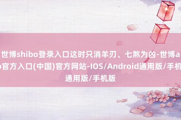 世博shibo登录入口这时只消羊刃、七煞为凶-世博app官方入口(中国)官方网站-IOS/Android通用版/手机版