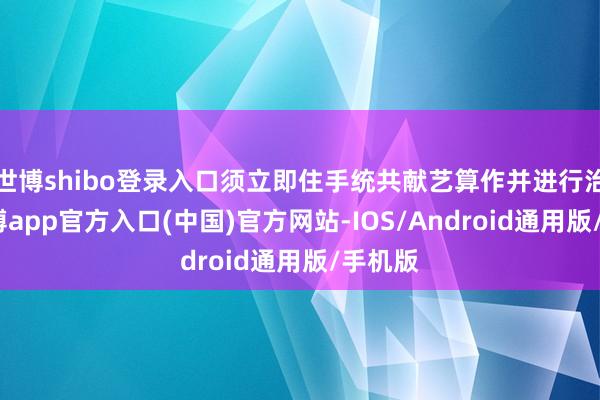 世博shibo登录入口须立即住手统共献艺算作并进行治疗-世博app官方入口(中国)官方网站-IOS/Android通用版/手机版