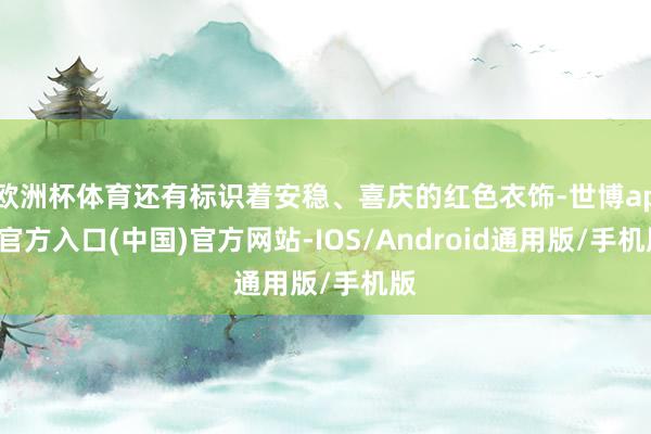 欧洲杯体育还有标识着安稳、喜庆的红色衣饰-世博app官方入口(中国)官方网站-IOS/Android通用版/手机版