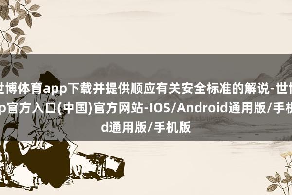 世博体育app下载并提供顺应有关安全标准的解说-世博app官方入口(中国)官方网站-IOS/Android通用版/手机版