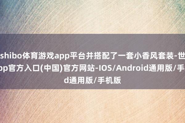 shibo体育游戏app平台并搭配了一套小香风套装-世博app官方入口(中国)官方网站-IOS/Android通用版/手机版
