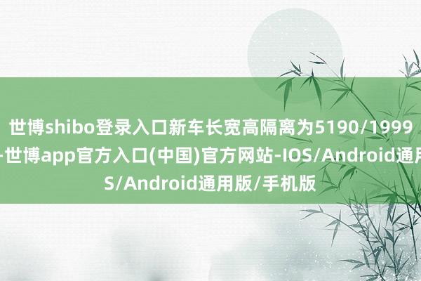 世博shibo登录入口新车长宽高隔离为5190/1999/1795mm-世博app官方入口(中国)官方网站-IOS/Android通用版/手机版
