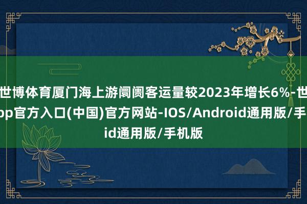 世博体育厦门海上游阛阓客运量较2023年增长6%-世博app官方入口(中国)官方网站-IOS/Android通用版/手机版