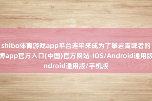 shibo体育游戏app平台连年来成为了攀岩青睐者的乐土-世博app官方入口(中国)官方网站-IOS/Android通用版/手机版