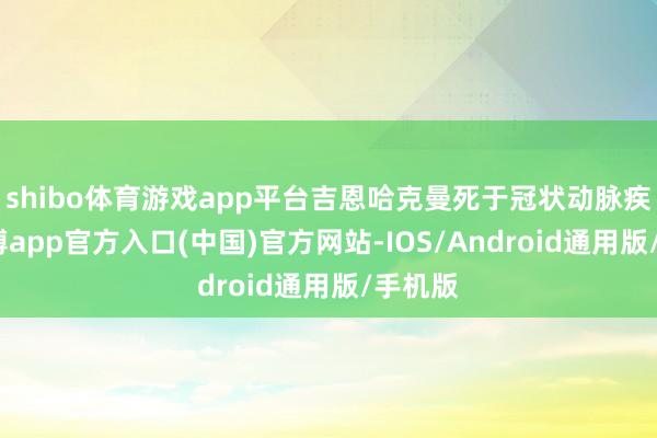 shibo体育游戏app平台吉恩哈克曼死于冠状动脉疾病-世博app官方入口(中国)官方网站-IOS/Android通用版/手机版