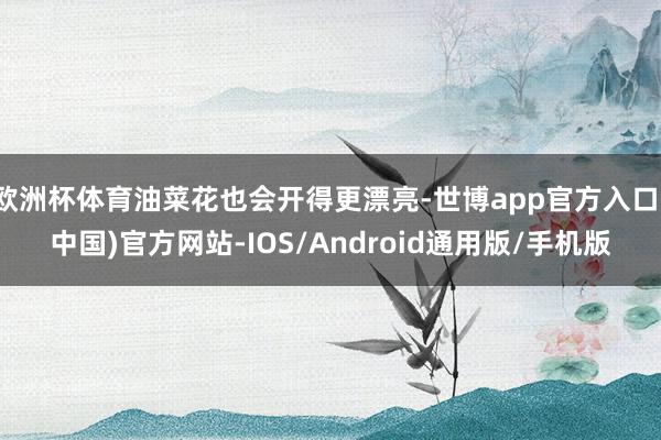 欧洲杯体育油菜花也会开得更漂亮-世博app官方入口(中国)官方网站-IOS/Android通用版/手机版
