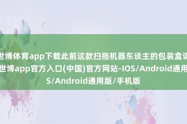 世博体育app下载此前这款扫拖机器东谈主的包装盒谍照已曝光-世博app官方入口(中国)官方网站-IOS/Android通用版/手机版