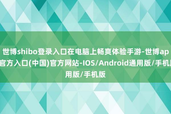 世博shibo登录入口在电脑上畅爽体验手游-世博app官方入口(中国)官方网站-IOS/Android通用版/手机版