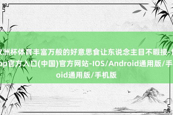 欧洲杯体育丰富万般的好意思食让东说念主目不暇接-世博app官方入口(中国)官方网站-IOS/Android通用版/手机版