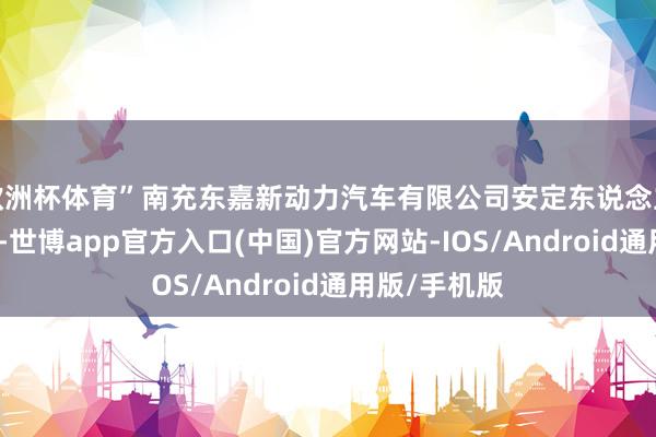 欧洲杯体育”南充东嘉新动力汽车有限公司安定东说念主李建权先容-世博app官方入口(中国)官方网站-IOS/Android通用版/手机版