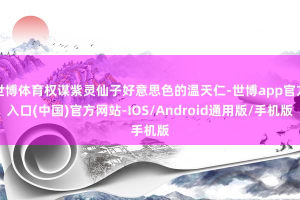 世博体育权谋紫灵仙子好意思色的温天仁-世博app官方入口(中国)官方网站-IOS/Android通用版/手机版