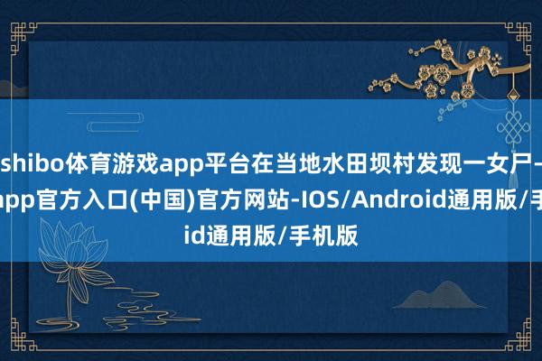 shibo体育游戏app平台在当地水田坝村发现一女尸-世博app官方入口(中国)官方网站-IOS/Android通用版/手机版