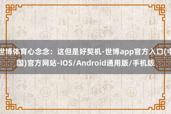 世博体育心念念：这但是好契机-世博app官方入口(中国)官方网站-IOS/Android通用版/手机版
