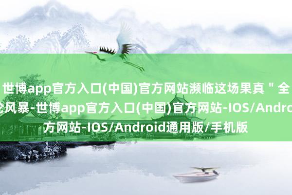 世博app官方入口(中国)官方网站濒临这场果真＂全民围不雅＂的公论风暴-世博app官方入口(中国)官方网站-IOS/Android通用版/手机版