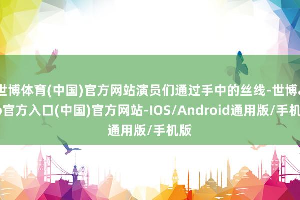 世博体育(中国)官方网站演员们通过手中的丝线-世博app官方入口(中国)官方网站-IOS/Android通用版/手机版