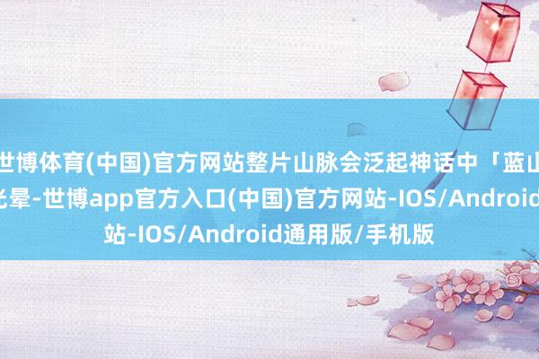 世博体育(中国)官方网站整片山脉会泛起神话中「蓝山」定名的幽蓝光晕-世博app官方入口(中国)官方网站-IOS/Android通用版/手机版