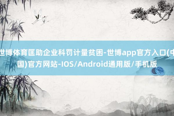 世博体育匡助企业科罚计量贫困-世博app官方入口(中国)官方网站-IOS/Android通用版/手机版