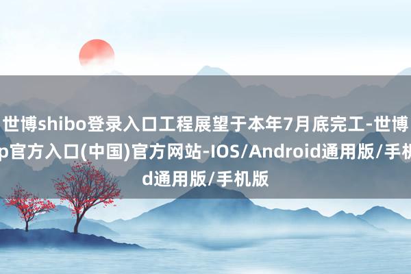 世博shibo登录入口工程展望于本年7月底完工-世博app官方入口(中国)官方网站-IOS/Android通用版/手机版