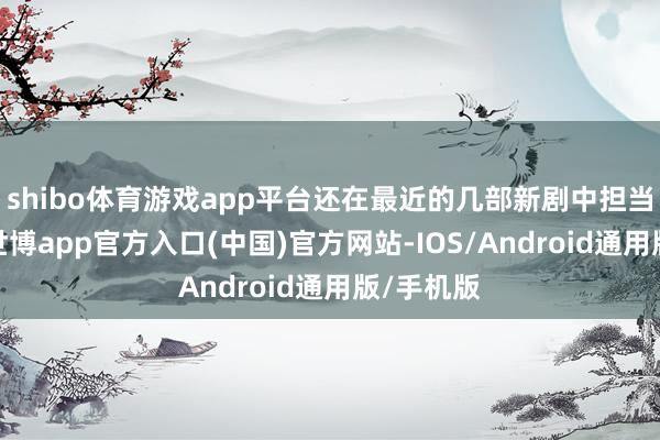 shibo体育游戏app平台还在最近的几部新剧中担当女主角-世博app官方入口(中国)官方网站-IOS/Android通用版/手机版