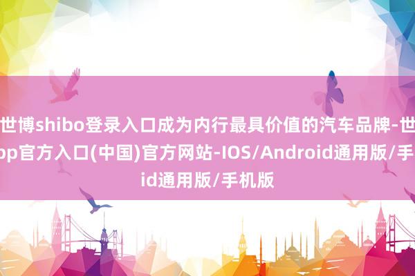 世博shibo登录入口成为内行最具价值的汽车品牌-世博app官方入口(中国)官方网站-IOS/Android通用版/手机版