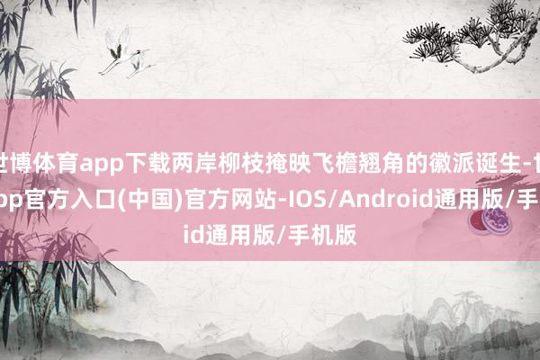 世博体育app下载两岸柳枝掩映飞檐翘角的徽派诞生-世博app官方入口(中国)官方网站-IOS/Android通用版/手机版