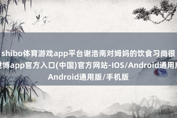 shibo体育游戏app平台谢浩南对姆妈的饮食习尚很是了解-世博app官方入口(中国)官方网站-IOS/Android通用版/手机版