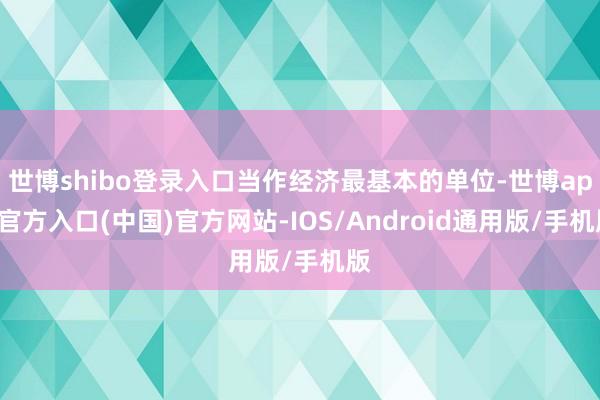 世博shibo登录入口当作经济最基本的单位-世博app官方入口(中国)官方网站-IOS/Android通用版/手机版