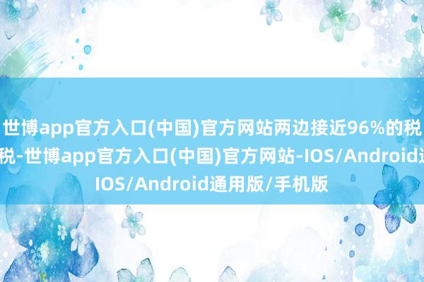 世博app官方入口(中国)官方网站两边接近96%的税目将终了零关税-世博app官方入口(中国)官方网站-IOS/Android通用版/手机版