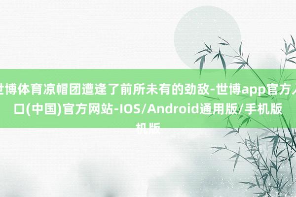 世博体育凉帽团遭逢了前所未有的劲敌-世博app官方入口(中国)官方网站-IOS/Android通用版/手机版