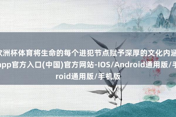 欧洲杯体育将生命的每个进犯节点赋予深厚的文化内涵-世博app官方入口(中国)官方网站-IOS/Android通用版/手机版