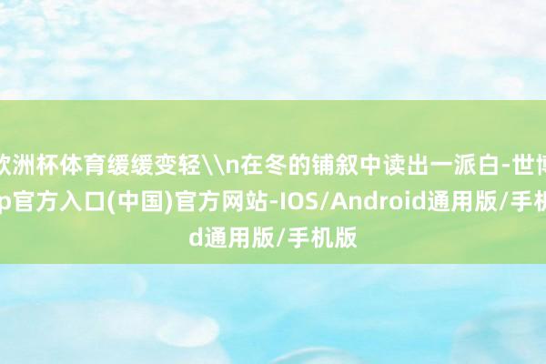 欧洲杯体育缓缓变轻\n在冬的铺叙中读出一派白-世博app官方入口(中国)官方网站-IOS/Android通用版/手机版