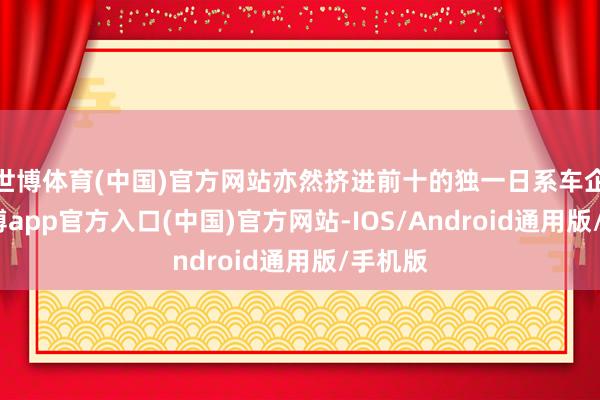 世博体育(中国)官方网站亦然挤进前十的独一日系车企了-世博app官方入口(中国)官方网站-IOS/Android通用版/手机版