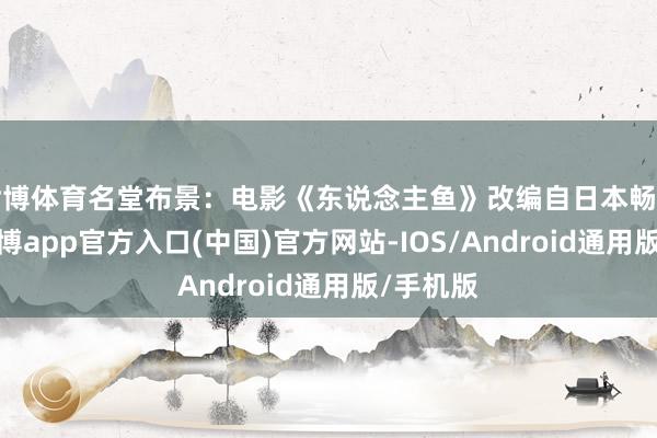 世博体育名堂布景：电影《东说念主鱼》改编自日本畅销演义-世博app官方入口(中国)官方网站-IOS/Android通用版/手机版