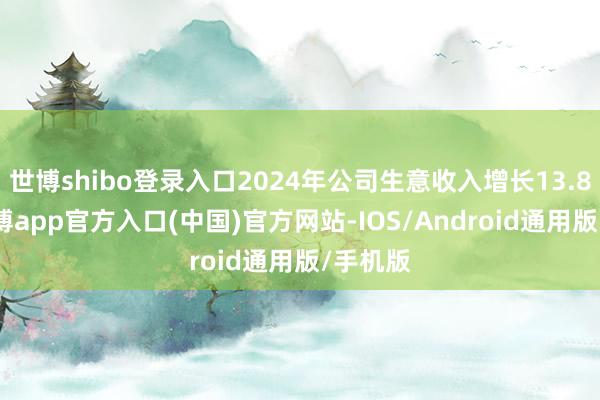 世博shibo登录入口2024年公司生意收入增长13.87%-世博app官方入口(中国)官方网站-IOS/Android通用版/手机版