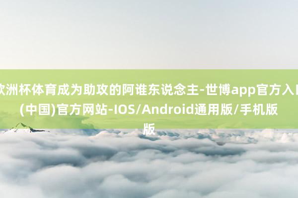 欧洲杯体育成为助攻的阿谁东说念主-世博app官方入口(中国)官方网站-IOS/Android通用版/手机版