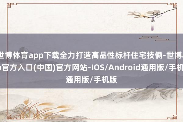 世博体育app下载全力打造高品性标杆住宅技俩-世博app官方入口(中国)官方网站-IOS/Android通用版/手机版