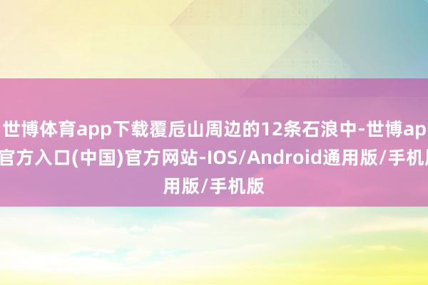 世博体育app下载覆卮山周边的12条石浪中-世博app官方入口(中国)官方网站-IOS/Android通用版/手机版