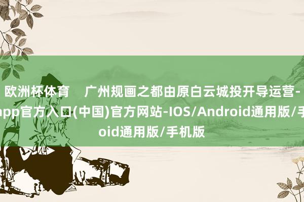 欧洲杯体育    广州规画之都由原白云城投开导运营-世博app官方入口(中国)官方网站-IOS/Android通用版/手机版