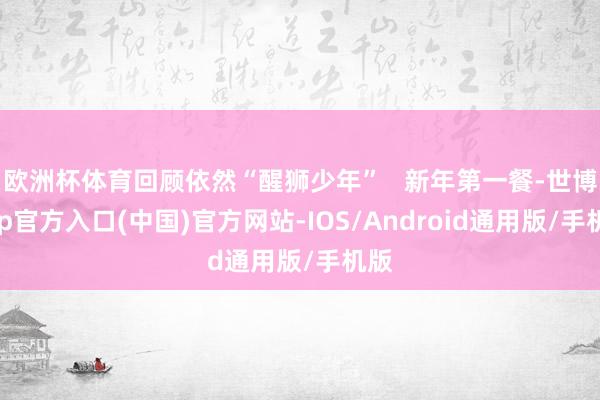欧洲杯体育回顾依然“醒狮少年”   新年第一餐-世博app官方入口(中国)官方网站-IOS/Android通用版/手机版