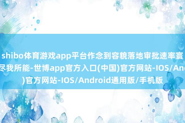 shibo体育游戏app平台作念到容貌落地审批速率寰宇率先；线上将以“尽我所能-世博app官方入口(中国)官方网站-IOS/Android通用版/手机版