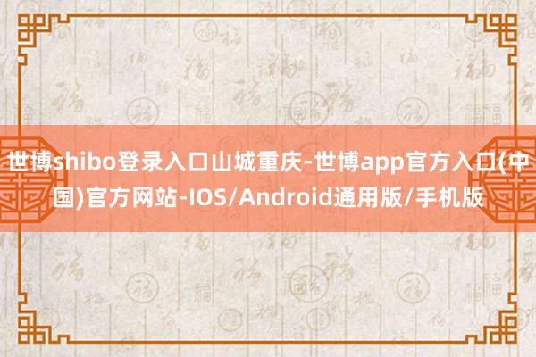 世博shibo登录入口山城重庆-世博app官方入口(中国)官方网站-IOS/Android通用版/手机版
