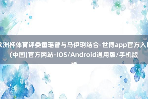 欧洲杯体育评委童瑶曾与马伊琍结合-世博app官方入口(中国)官方网站-IOS/Android通用版/手机版
