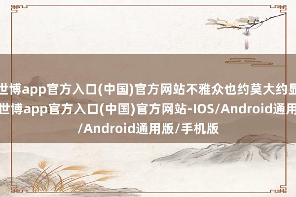 世博app官方入口(中国)官方网站不雅众也约莫大约显着其套路-世博app官方入口(中国)官方网站-IOS/Android通用版/手机版