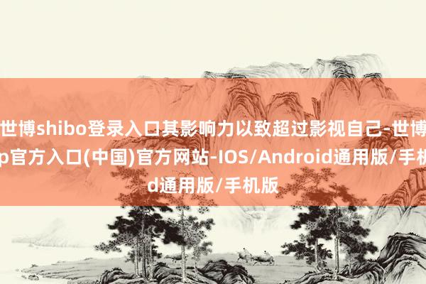 世博shibo登录入口其影响力以致超过影视自己-世博app官方入口(中国)官方网站-IOS/Android通用版/手机版