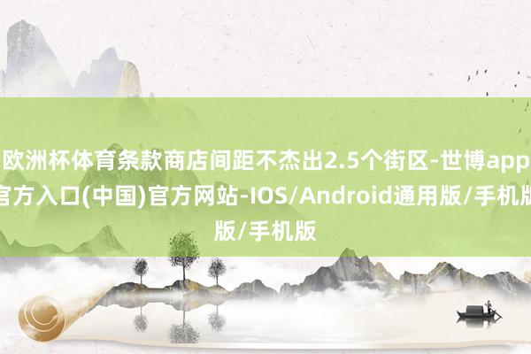 欧洲杯体育条款商店间距不杰出2.5个街区-世博app官方入口(中国)官方网站-IOS/Android通用版/手机版
