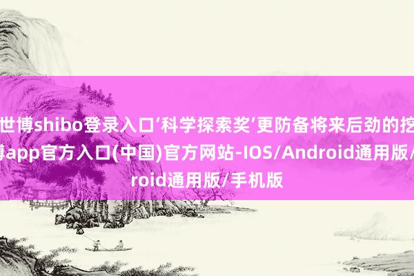 世博shibo登录入口‘科学探索奖’更防备将来后劲的挖掘-世博app官方入口(中国)官方网站-IOS/Android通用版/手机版