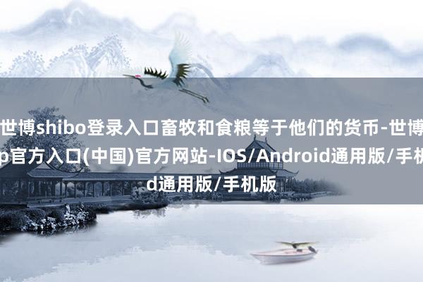 世博shibo登录入口畜牧和食粮等于他们的货币-世博app官方入口(中国)官方网站-IOS/Android通用版/手机版