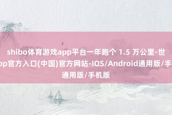 shibo体育游戏app平台一年跑个 1.5 万公里-世博app官方入口(中国)官方网站-IOS/Android通用版/手机版